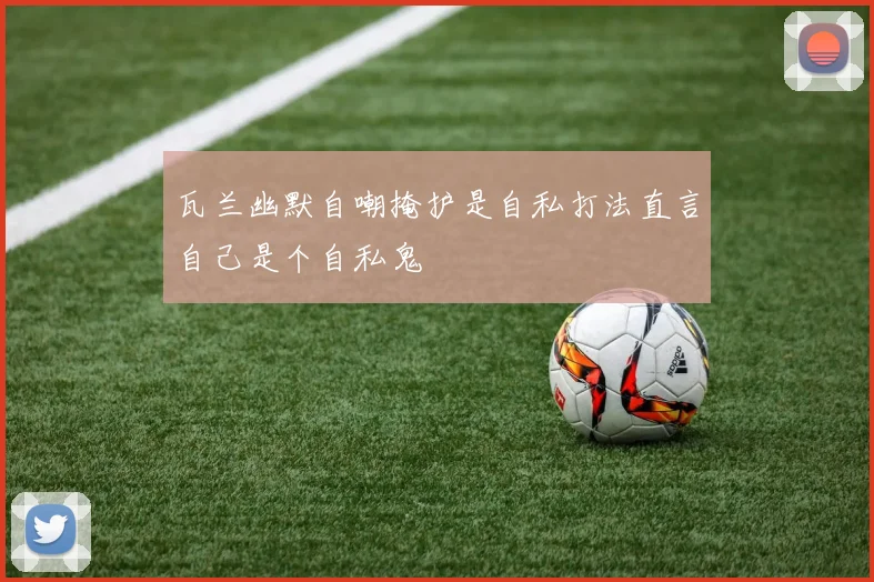 瓦兰幽默自嘲掩护是自私打法直言自己是个自私鬼