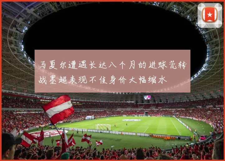 马夏尔遭遇长达八个月的进球荒转战墨超表现不佳身价大幅缩水