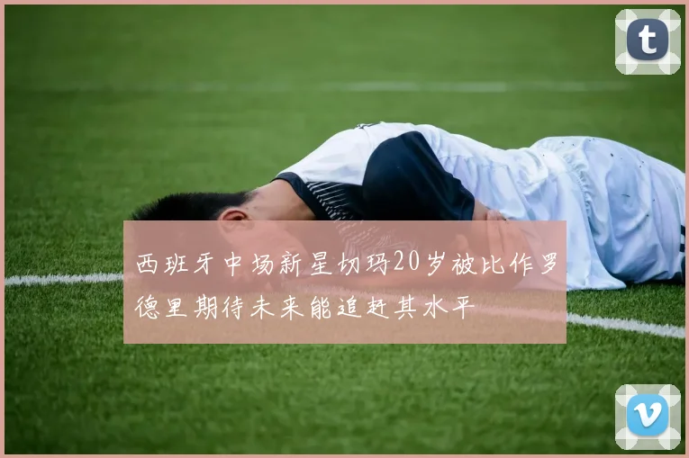 西班牙中场新星切玛20岁被比作罗德里期待未来能追赶其水平