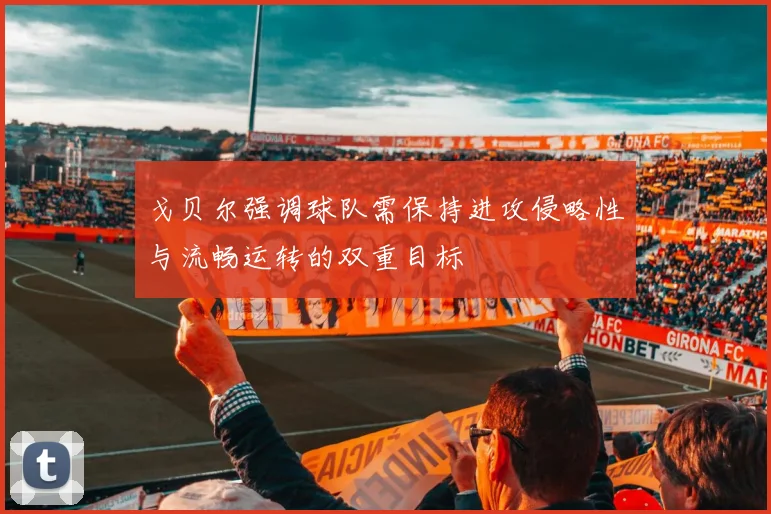 戈贝尔强调球队需保持进攻侵略性与流畅运转的双重目标
