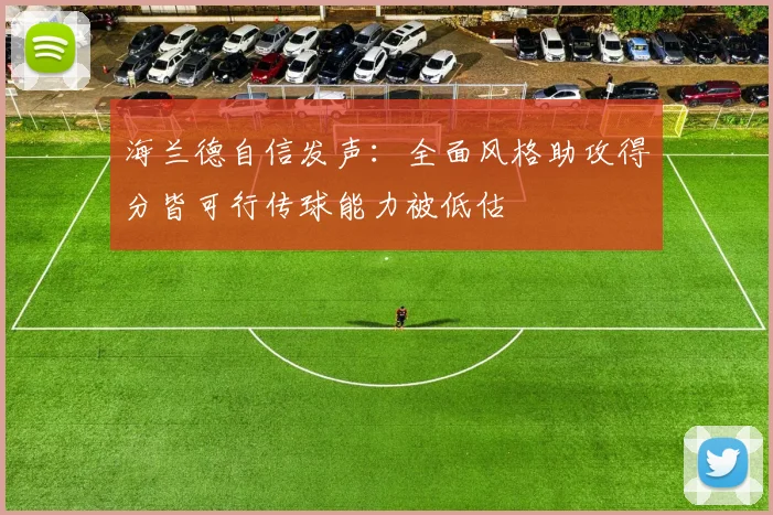 海兰德自信发声：全面风格助攻得分皆可行传球能力被低估