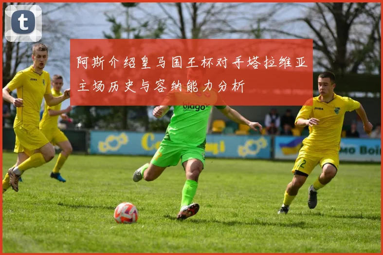 阿斯介绍皇马国王杯对手塔拉维亚主场历史与容纳能力分析