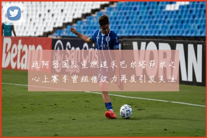 迈阿密国际重燃追求巴尔塔萨尔之心上赛季曾租借效力再度引发关注