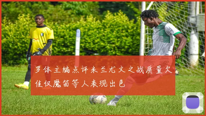 罗体主编点评米兰尤文之战质量欠佳仅魔笛等人表现出色