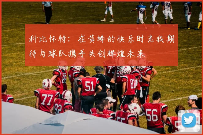 科比怀特：在黄蜂的快乐时光我期待与球队携手共创辉煌未来