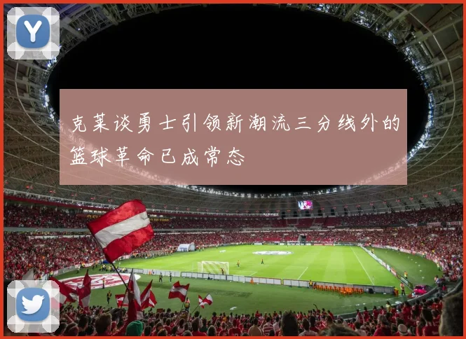 克莱谈勇士引领新潮流三分线外的篮球革命已成常态