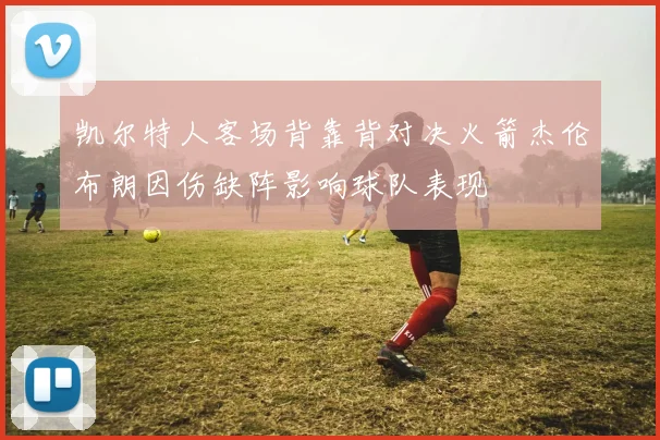 凯尔特人客场背靠背对决火箭杰伦布朗因伤缺阵影响球队表现