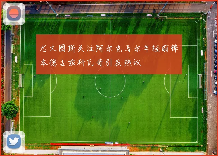 尤文图斯关注阿尔克马尔年轻前锋本德古兹科瓦奇引发热议