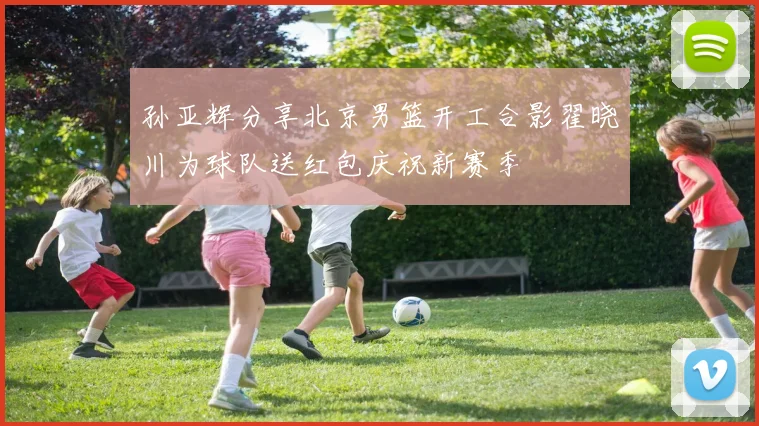 孙亚辉分享北京男篮开工合影翟晓川为球队送红包庆祝新赛季