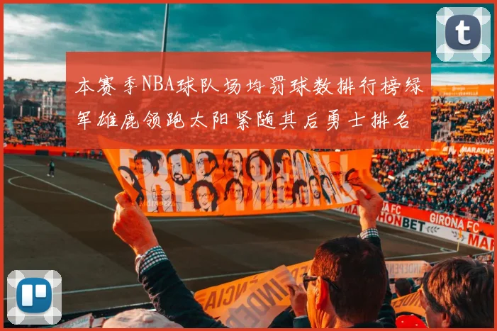 本赛季NBA球队场均罚球数排行榜绿军雄鹿领跑太阳紧随其后勇士排名第九