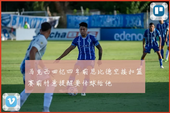 马克西回忆四年前恩比德空接扣篮赛前特意提醒要传球给他