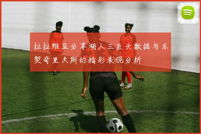 拉拉维亚分享湖人三巨头数据与东契奇里夫斯的精彩表现分析