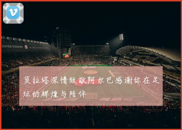 莫拉塔深情致敬阿尔巴感谢你在足坛的辉煌与陪伴