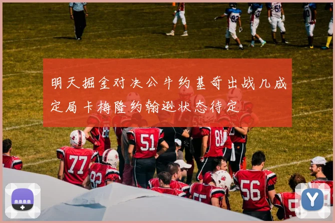 明天掘金对决公牛约基奇出战几成定局卡梅隆约翰逊状态待定