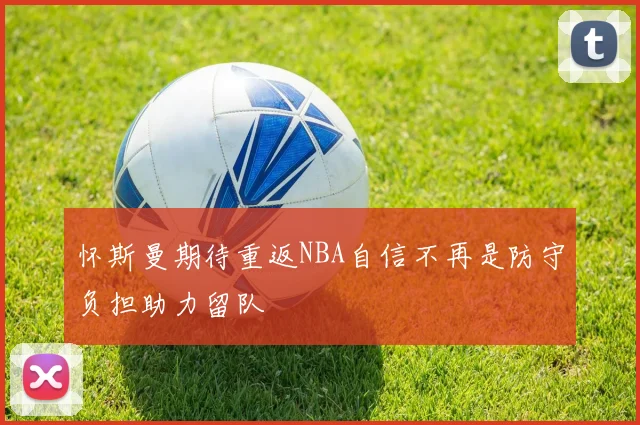 怀斯曼期待重返NBA自信不再是防守负担助力留队