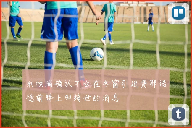 利物浦确认不会在冬窗引进费耶诺德前锋上田绮世的消息