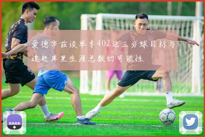 爱德华兹谈单季402记三分球目标与追赶库里生涯总数的可能性