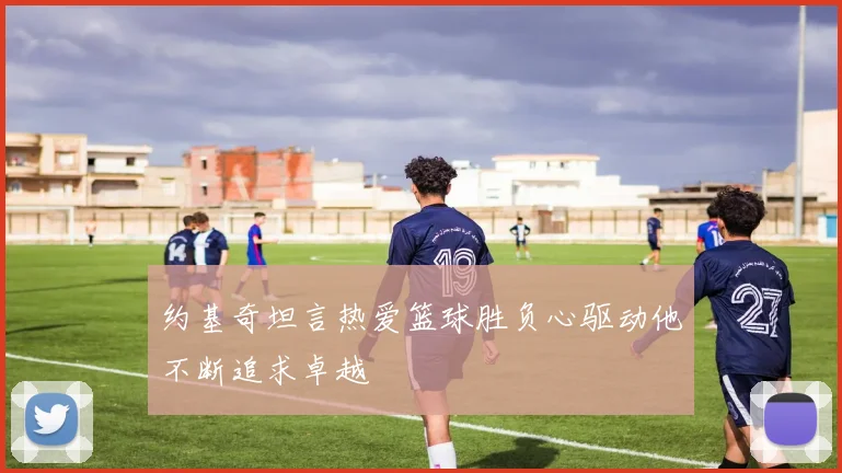 约基奇坦言热爱篮球胜负心驱动他不断追求卓越