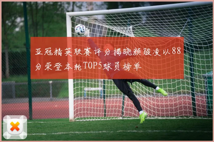 亚冠精英联赛评分揭晓颜骏凌以88分荣登本轮TOP5球员榜单