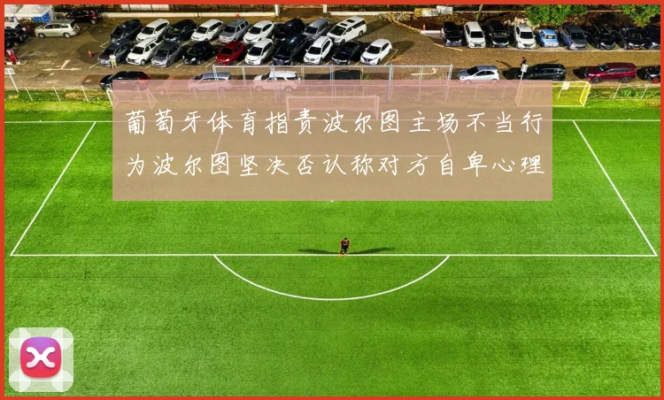 葡萄牙体育指责波尔图主场不当行为波尔图坚决否认称对方自卑心理作祟