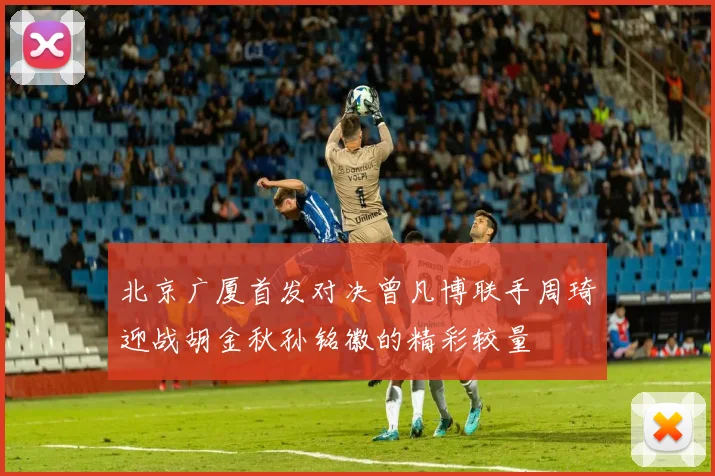 北京广厦首发对决曾凡博联手周琦迎战胡金秋孙铭徽的精彩较量