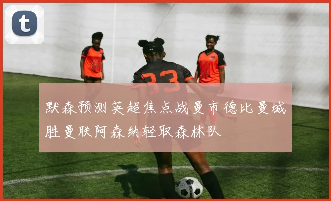 默森预测英超焦点战曼市德比曼城胜曼联阿森纳轻取森林队