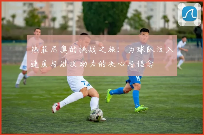 热菲尼奥的挑战之旅：为球队注入速度与进攻动力的决心与信念