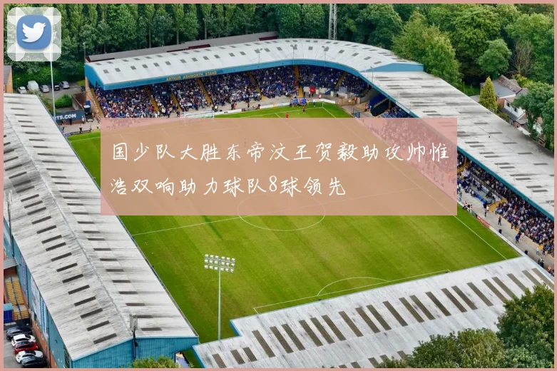 国少队大胜东帝汶王贺毅助攻帅惟浩双响助力球队8球领先