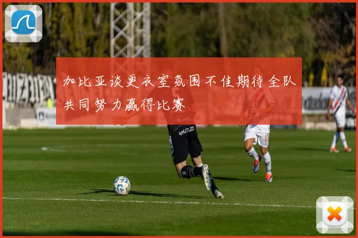 加比亚谈更衣室氛围不佳期待全队共同努力赢得比赛