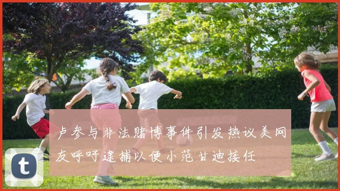 卢参与非法赌博事件引发热议美网友呼吁逮捕以便小范甘迪接任