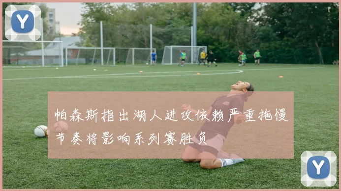 帕森斯指出湖人进攻依赖严重拖慢节奏将影响系列赛胜负