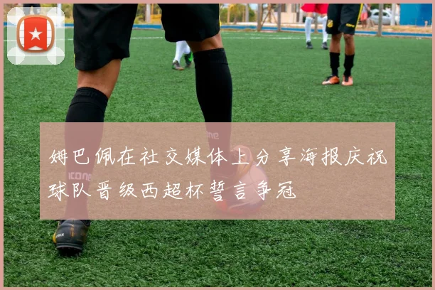 姆巴佩在社交媒体上分享海报庆祝球队晋级西超杯誓言争冠