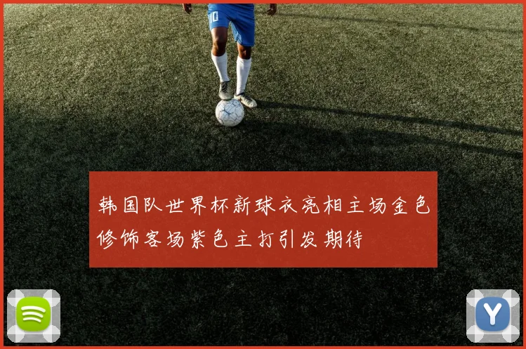 韩国队世界杯新球衣亮相主场金色修饰客场紫色主打引发期待
