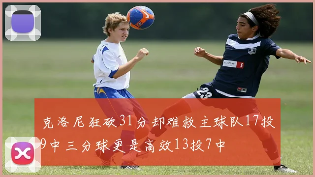 克洛尼狂砍31分却难救主球队17投9中三分球更是高效13投7中