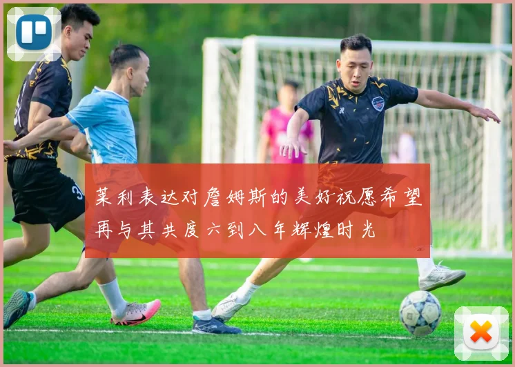 莱利表达对詹姆斯的美好祝愿希望再与其共度六到八年辉煌时光
