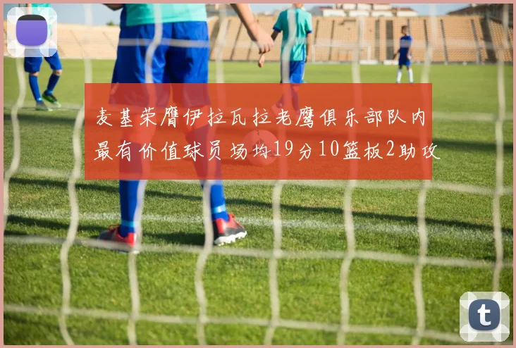 麦基荣膺伊拉瓦拉老鹰俱乐部队内最有价值球员场均19分10篮板2助攻成队内最佳