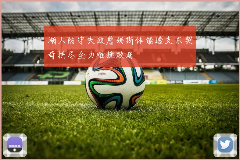 湖人防守失效詹姆斯体能透支东契奇拼尽全力难挽败局