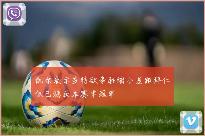 凯尔表示多特欲争胜缩小差距拜仁似已稳获本赛季冠军