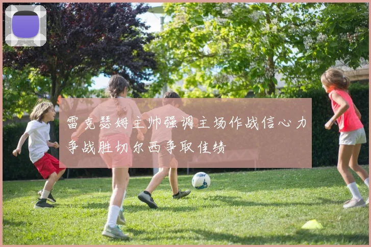 雷克瑟姆主帅强调主场作战信心力争战胜切尔西争取佳绩
