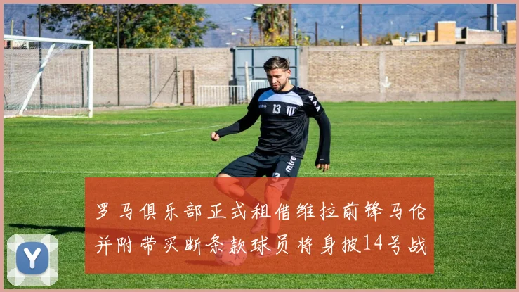 罗马俱乐部正式租借维拉前锋马伦并附带买断条款球员将身披14号战袍