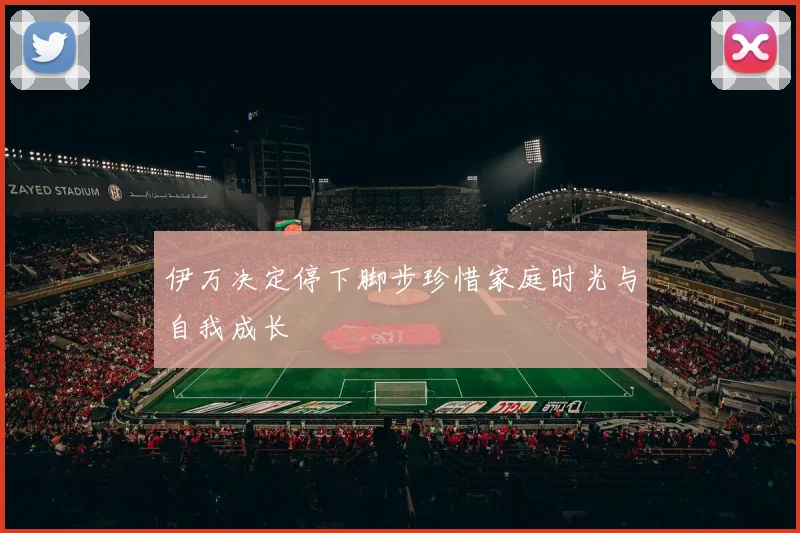 伊万决定停下脚步珍惜家庭时光与自我成长