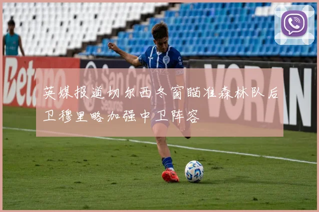 英媒报道切尔西冬窗瞄准森林队后卫穆里略加强中卫阵容