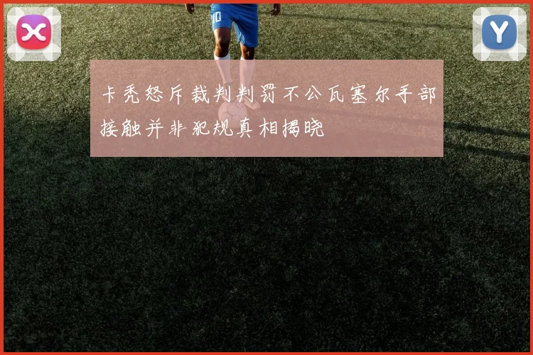 卡秃怒斥裁判判罚不公瓦塞尔手部接触并非犯规真相揭晓