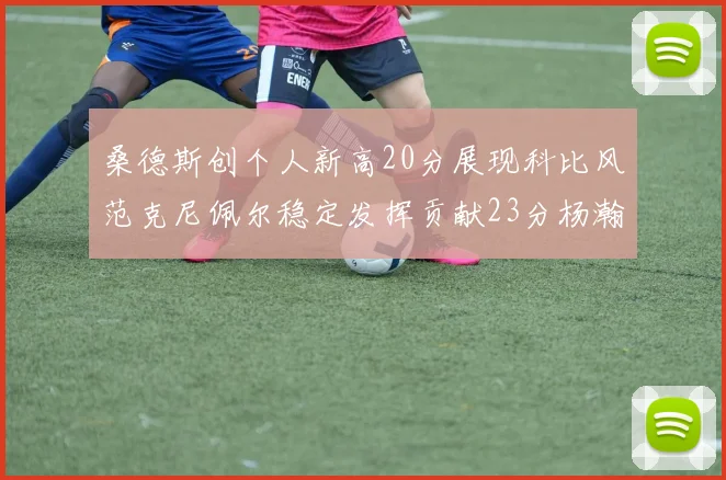桑德斯创个人新高20分展现科比风范克尼佩尔稳定发挥贡献23分杨瀚森短短2分钟斩获4分