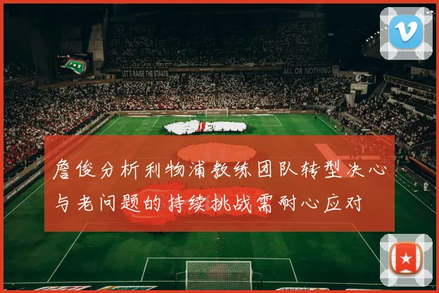 詹俊分析利物浦教练团队转型决心与老问题的持续挑战需耐心应对