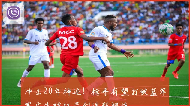 冲击20年神迹！枪手有望打破蓝军赛季失球纪录创造新辉煌