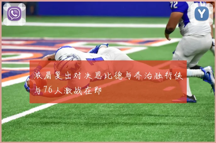 浓眉复出对决恩比德与乔治独行侠与76人激战在即