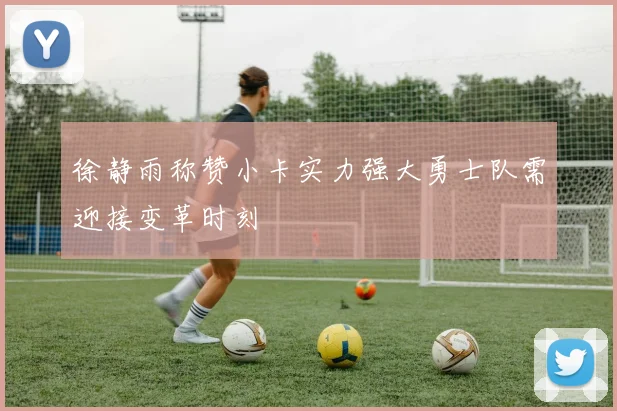 徐静雨称赞小卡实力强大勇士队需迎接变革时刻