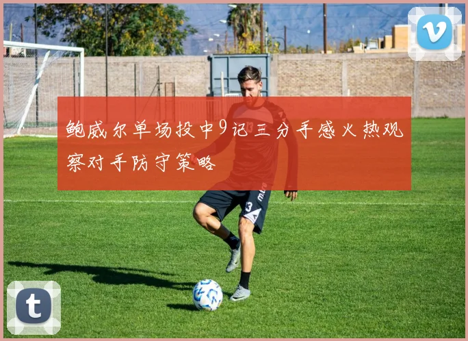 鲍威尔单场投中9记三分手感火热观察对手防守策略