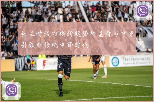 杜兰特谈内线新趋势约基奇与申京引领非传统中锋时代